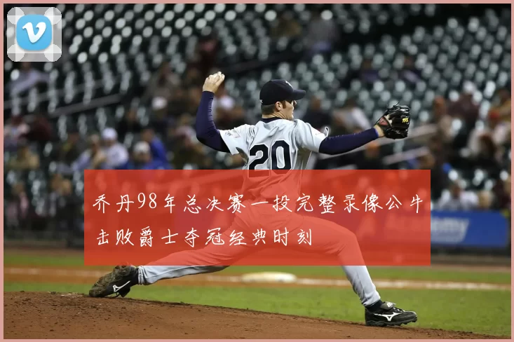 乔丹98年总决赛一投完整录像公牛击败爵士夺冠经典时刻